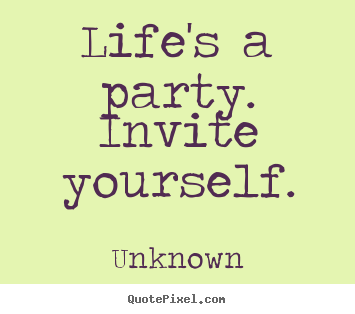 Life quotes - Life's a party.  invite yourself.
