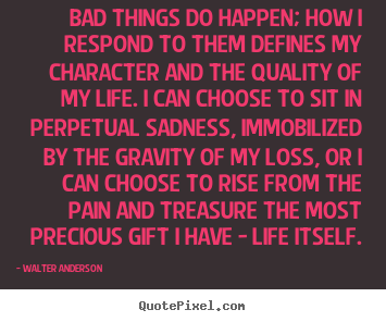 Quotes about life - Bad things do happen; how i respond to them defines..
