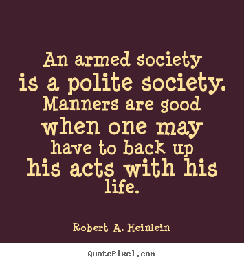 An armed society is a polite society. manners are good when one.. Robert A. Heinlein best life quotes