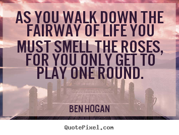 As you walk down the fairway of life you must smell.. Ben Hogan famous life quote