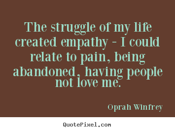 Life quote - The struggle of my life created empathy -..