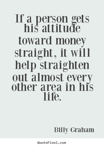 If a person gets his attitude toward money straight,.. Billy Graham famous life quotes