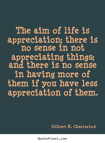 Life quotes - The aim of life is appreciation; there is no sense in not..