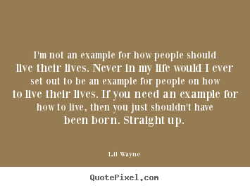 Quote about life - I'm not an example for how people should live their lives. never in..