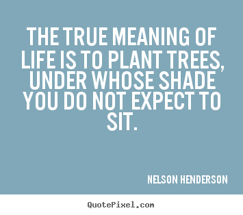 The true meaning of life is to plant trees, under whose shade you.. Nelson Henderson  life quotes