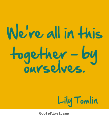 Life quote - We're all in this together - by ourselves.