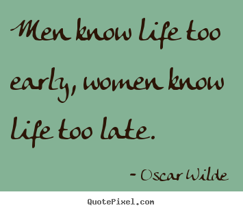 Men know life too early, women know life too late. Oscar Wilde famous life quote