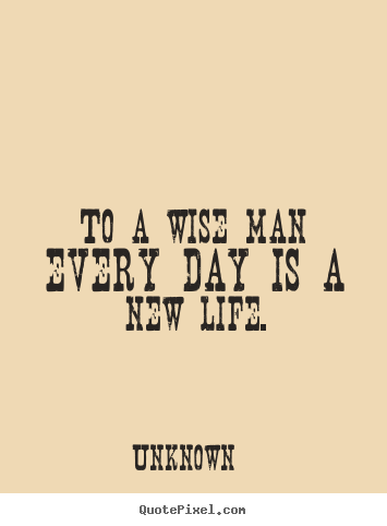 Create graphic image quotes about life - To a wise man every day is a new life.