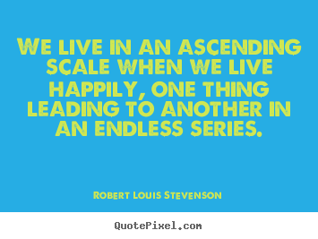 We live in an ascending scale when we live happily, one thing.. Robert Louis Stevenson famous life quotes