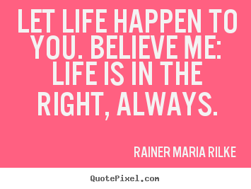 Let life happen to you. believe me: life is in the.. Rainer Maria Rilke top life quotes