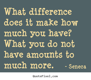 Life quote - What difference does it make how much you have? what you do not..