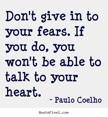 Don't give in to your fears. if you do, you won't be able.. Paulo Coelho  life quotes