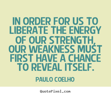 Quote about life - In order for us to liberate the energy of our strength,..