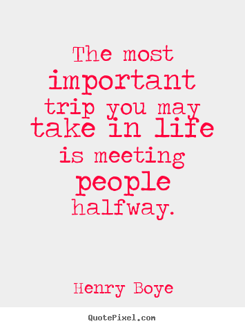 Quote about life - The most important trip you may take in life is meeting people halfway.