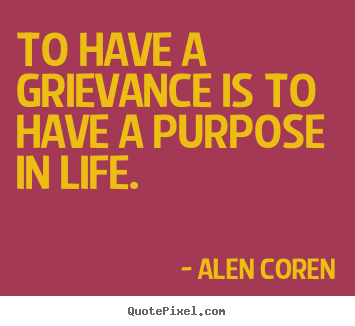 To have a grievance is to have a purpose in life. Alen Coren  life quotes