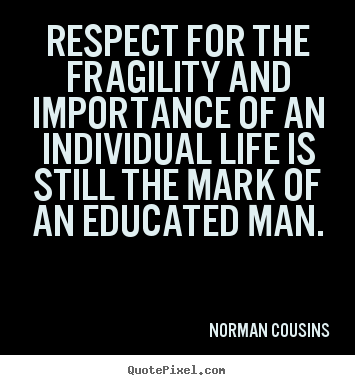Respect for the fragility and importance of an individual life is still.. Norman Cousins popular life quotes