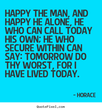 Design custom picture quotes about life - Happy the man, and happy he alone, he who can call today..