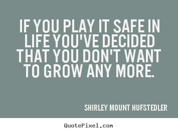 If you play it safe in life you've decided that you don't.. Shirley Mount Hufstedler great life quotes