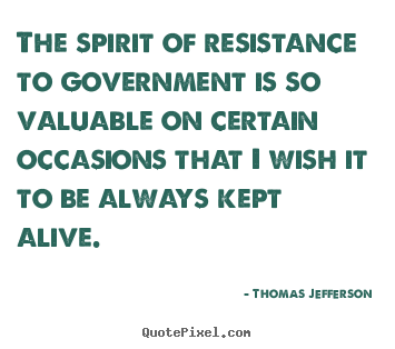 The spirit of resistance to government is so.. Thomas Jefferson  life quote