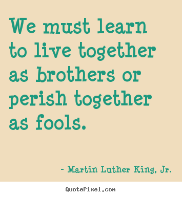 Martin Luther King, Jr. picture quotes - We must learn to live together as brothers or perish together.. - Life quotes