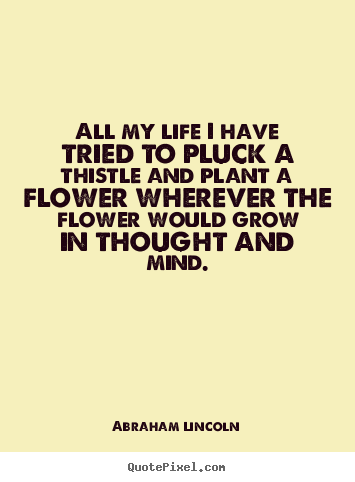 All my life i have tried to pluck a thistle.. Abraham Lincoln great life quotes