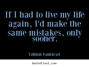 Tallulah Bankhead picture quote - If i had to live my life again, i'd make the same.. - Life quotes
