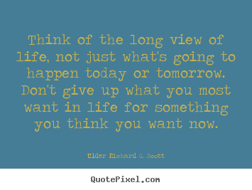 Think of the long view of life, not just what's going to happen today.. Elder Richard G. Scott  life quote