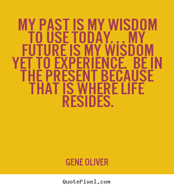 Gene Oliver picture quotes - My past is my wisdom to use today. . . my future is.. - Life quotes