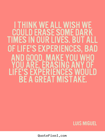 Quotes about life - I think we all wish we could erase some dark times in our lives. but..
