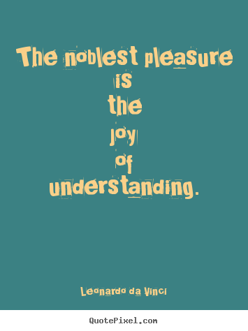 Quotes about life - The noblest pleasure is the joy of understanding.