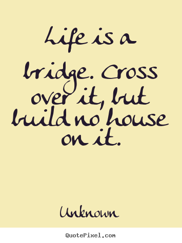 Life quotes - Life is a bridge. cross over it, but build no..