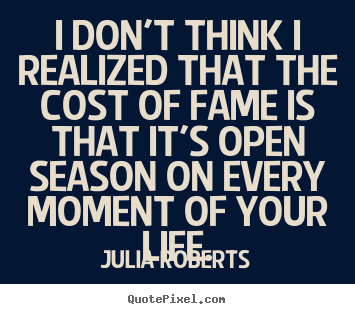 I don't think i realized that the cost of fame is that it's open season.. Julia Roberts good life quotes