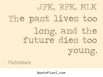 Jfk, rfk, mlkthe past lives too long, and the.. Unknown good life quotes
