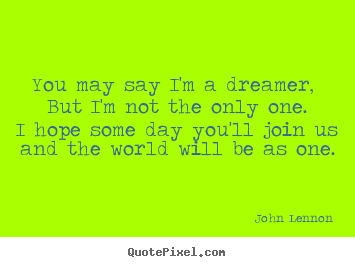 You may say i'm a dreamer, but i'm not the only one.i hope.. John Lennon top life quote