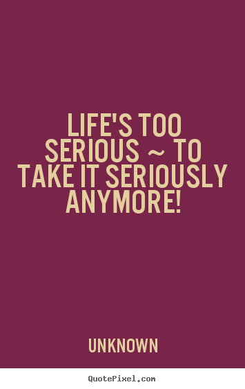 Unknown picture quotes - Life's too serious ~ to take it seriously anymore! - Life quote