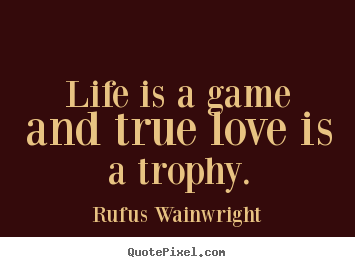 Life is a game and true love is a trophy. Rufus Wainwright top life quote
