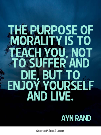 Ayn Rand picture quotes - The purpose of morality is to teach you, not to suffer and die,.. - Life quotes