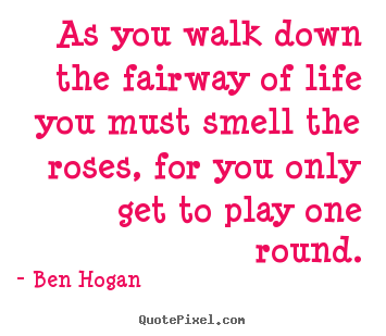 Life quotes - As you walk down the fairway of life you must smell the roses, for..