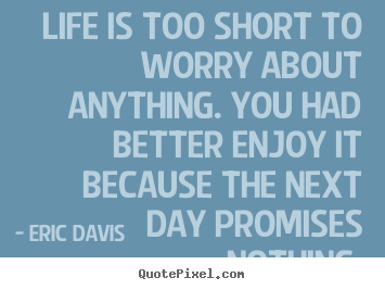 Life quotes - Life is too short to worry about anything. you had better enjoy it because..