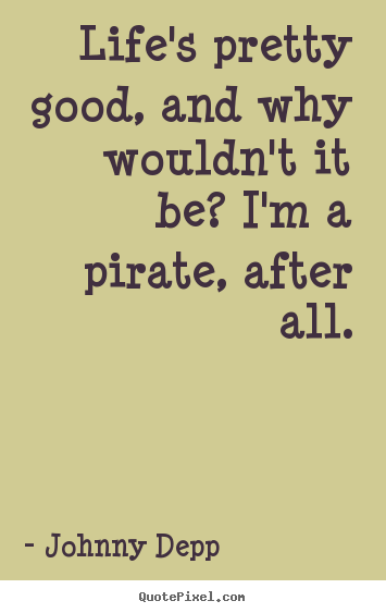 Johnny Depp picture quote - Life's pretty good, and why wouldn't it be? i'm a pirate, after.. - Life quotes