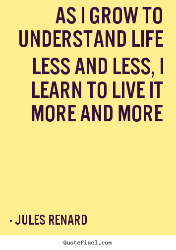 Life quote - As i grow to understand life less and less, i learn to live..
