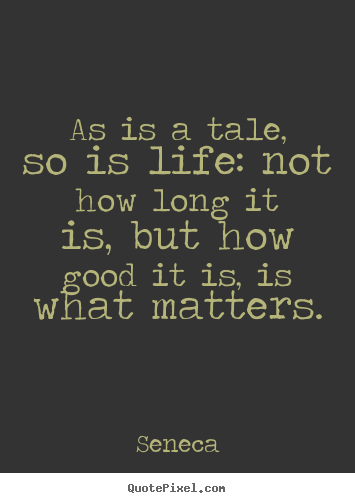 As is a tale, so is life: not how long it is, but.. Seneca top life quote