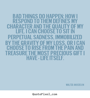 Design custom image quotes about life - Bad things do happen; how i respond to them defines my character and..