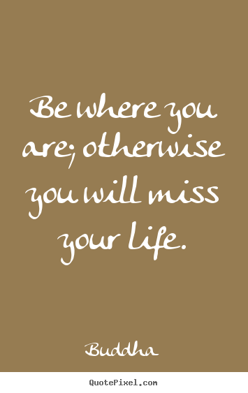 Create your own picture quotes about life - Be where you are; otherwise you will miss your life.