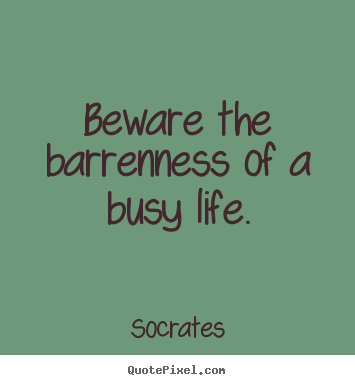 Beware the barrenness of a busy life. Socrates great life quotes
