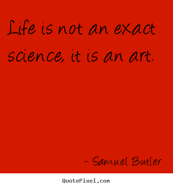 Quote about life - Life is not an exact science, it is an art.