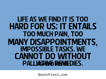 Quotes about life - Life as we find it is too hard for us; it entails..