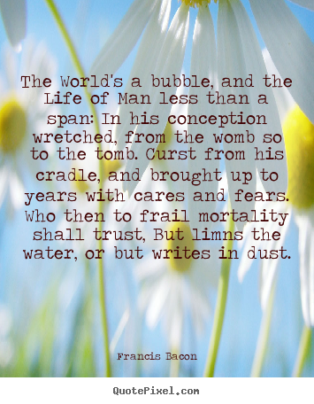 The world's a bubble, and the life of man less than.. Francis Bacon top life quotes