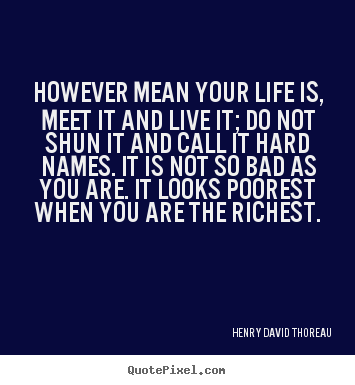 However mean your life is, meet it and live it; do not shun.. Henry David Thoreau famous life quote