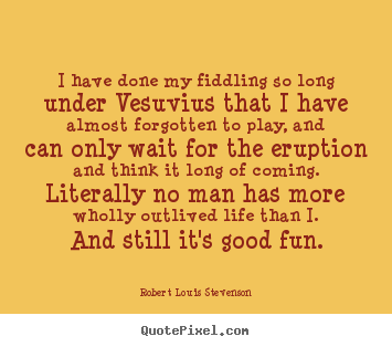 Life quote - I have done my fiddling so long under vesuvius that..